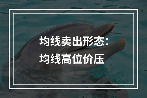 均线卖出形态：均线高位价压