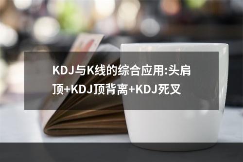 KDJ与K线的综合应用:头肩顶+KDJ顶背离+KDJ死叉