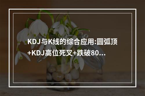 KDJ与K线的综合应用:圆弧顶+KDJ高位死叉+跌破80线