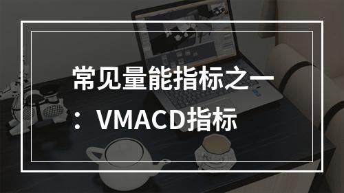 常见量能指标之一：VMACD指标