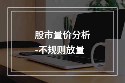 股市量价分析-不规则放量