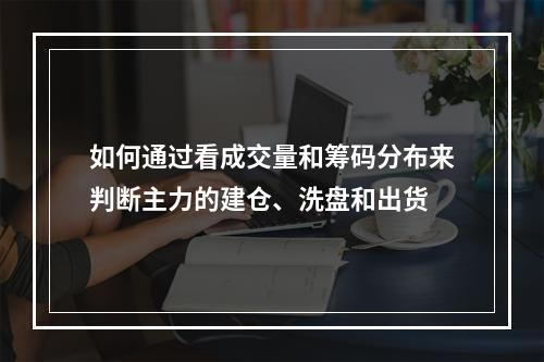 如何通过看成交量和筹码分布来判断主力的建仓、洗盘和出货
