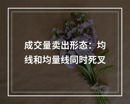 成交量卖出形态：均线和均量线同时死叉