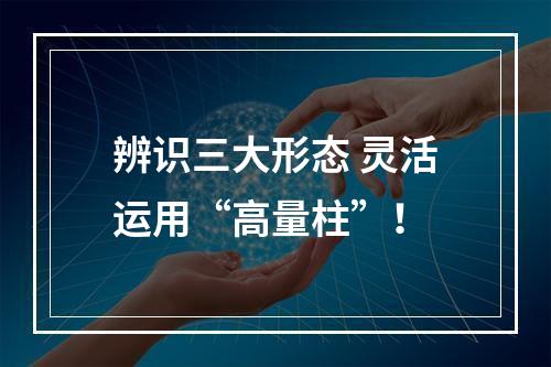 辨识三大形态 灵活运用“高量柱”！