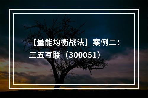 【量能均衡战法】案例二：三五互联（300051）