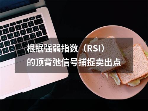 根据强弱指数（RSI）的顶背弛信号捕捉卖出点