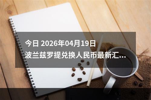 今日 2026年04月19日 波兰兹罗提兑换人民币最新汇率行情