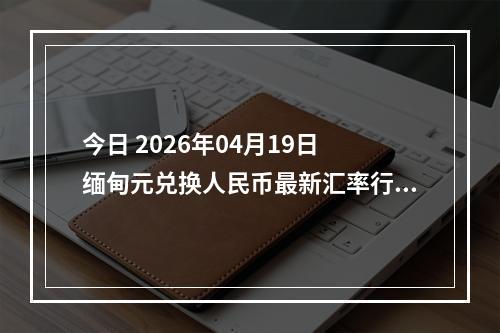 今日 2026年04月19日 缅甸元兑换人民币最新汇率行情