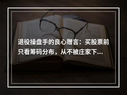 退役操盘手的良心赠言：买股票前只看筹码分布，从不被庄家下套！
