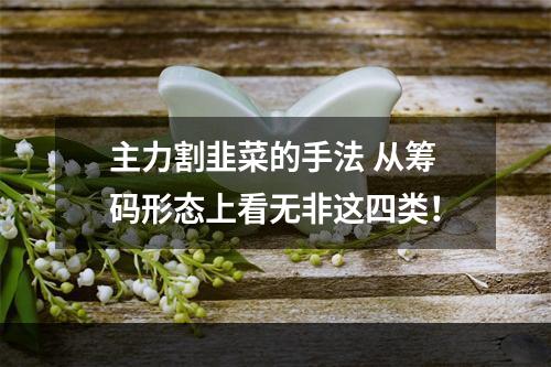 主力割韭菜的手法 从筹码形态上看无非这四类！