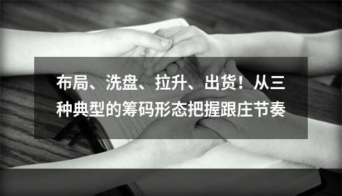 布局、洗盘、拉升、出货！从三种典型的筹码形态把握跟庄节奏