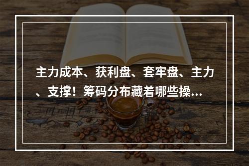 主力成本、获利盘、套牢盘、主力、支撑！筹码分布藏着哪些操盘密