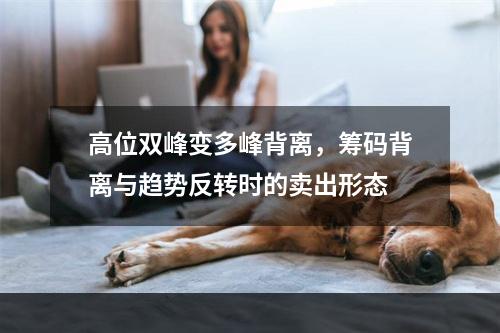 高位双峰变多峰背离，筹码背离与趋势反转时的卖出形态