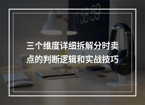 三个维度详细拆解分时卖点的判断逻辑和实战技巧