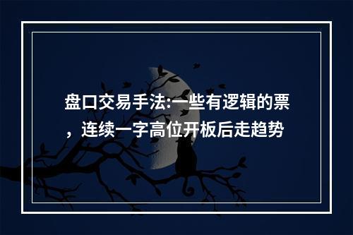 盘口交易手法:一些有逻辑的票，连续一字高位开板后走趋势
