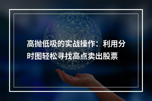 高抛低吸的实战操作：利用分时图轻松寻找高点卖出股票
