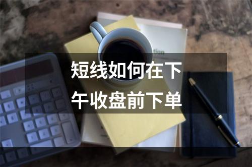 短线如何在下午收盘前下单