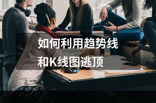 如何利用趋势线和K线图逃顶