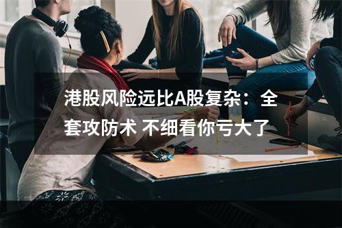 港股风险远比A股复杂：全套攻防术 不细看你亏大了