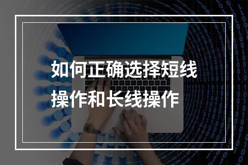 如何正确选择短线操作和长线操作