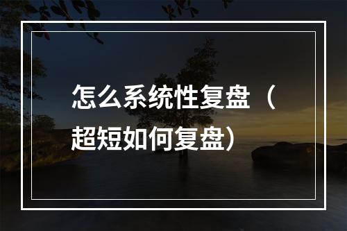 怎么系统性复盘（超短如何复盘）