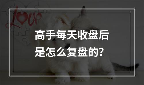 高手每天收盘后是怎么复盘的？