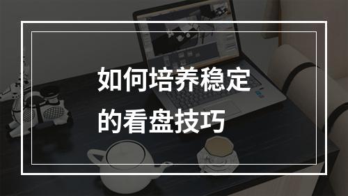 如何培养稳定的看盘技巧