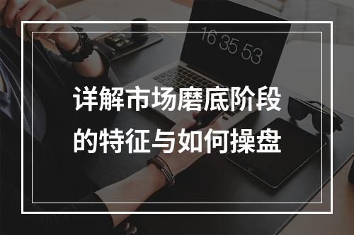 详解市场磨底阶段的特征与如何操盘