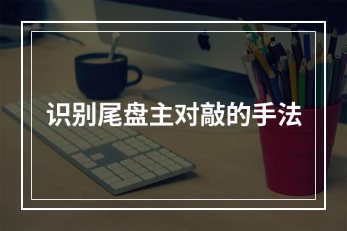 识别尾盘主对敲的手法