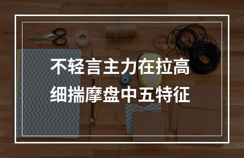 不轻言主力在拉高 细揣摩盘中五特征