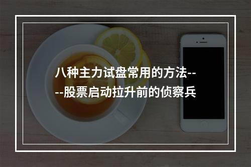 八种主力试盘常用的方法----股票启动拉升前的侦察兵