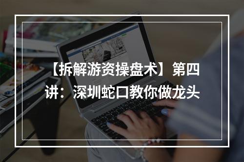 【拆解游资操盘术】第四讲：深圳蛇口教你做龙头
