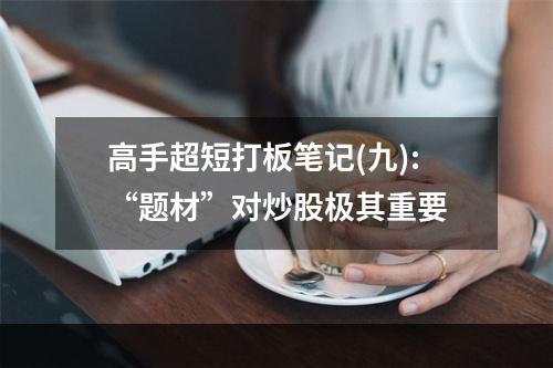 高手超短打板笔记(九):“题材”对炒股极其重要