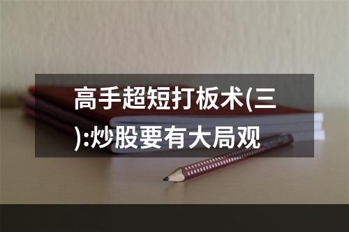 高手超短打板术(三):炒股要有大局观