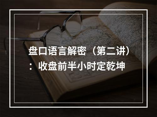 盘口语言解密（第二讲）：收盘前半小时定乾坤