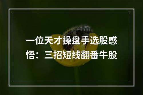 一位天才操盘手选股感悟：三招短线翻番牛股