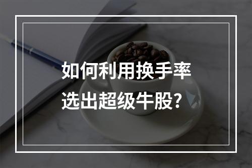 如何利用换手率选出超级牛股?