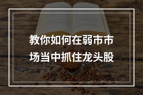教你如何在弱市市场当中抓住龙头股