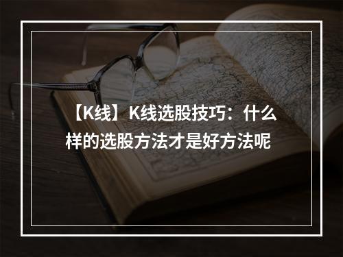 【K线】K线选股技巧：什么样的选股方法才是好方法呢