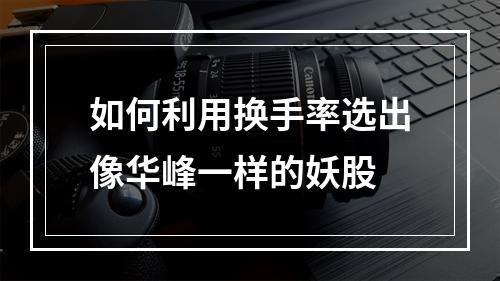 如何利用换手率选出像华峰一样的妖股