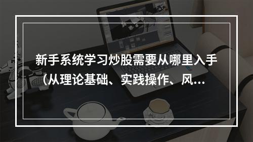新手系统学习炒股需要从哪里入手（从理论基础、实践操作、风险认