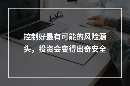 控制好最有可能的风险源头，投资会变得出奇安全