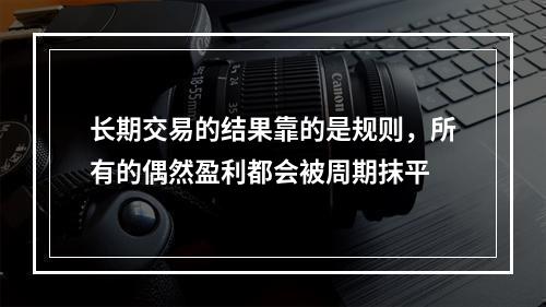 长期交易的结果靠的是规则，所有的偶然盈利都会被周期抹平