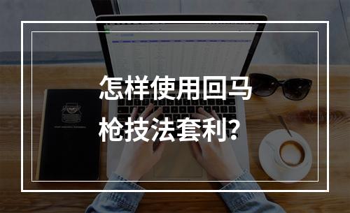 怎样使用回马枪技法套利？