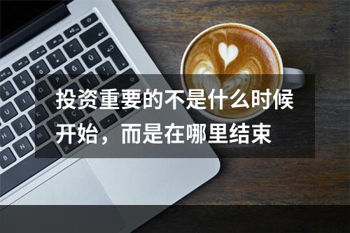 投资重要的不是什么时候开始，而是在哪里结束
