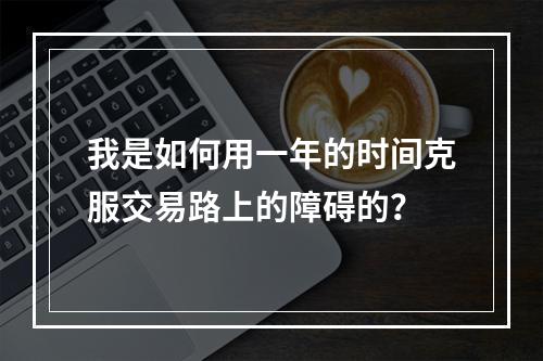 我是如何用一年的时间克服交易路上的障碍的？