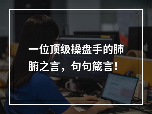 一位顶级操盘手的肺腑之言，句句箴言！