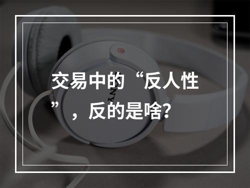 交易中的“反人性”，反的是啥？