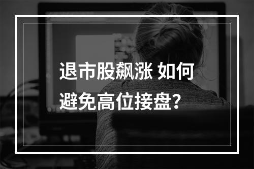退市股飙涨 如何避免高位接盘？