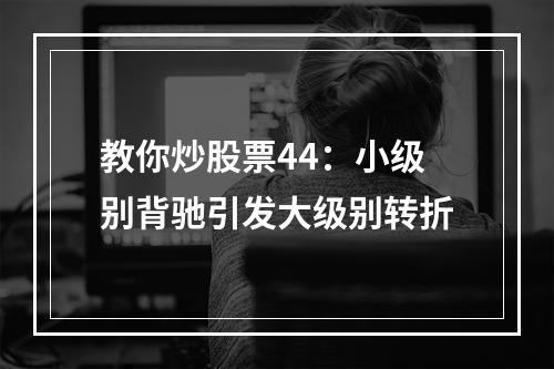教你炒股票44：小级别背驰引发大级别转折